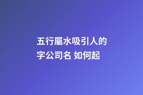 五行屬水吸引人的字公司名 如何起-第1張-公司起名-玄機派